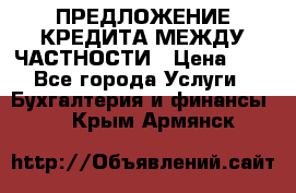 ПРЕДЛОЖЕНИЕ КРЕДИТА МЕЖДУ ЧАСТНОСТИ › Цена ­ 0 - Все города Услуги » Бухгалтерия и финансы   . Крым,Армянск